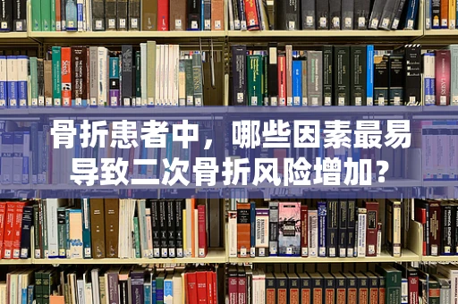 骨折患者中，哪些因素最易导致二次骨折风险增加？