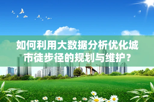 如何利用大数据分析优化城市徒步径的规划与维护？