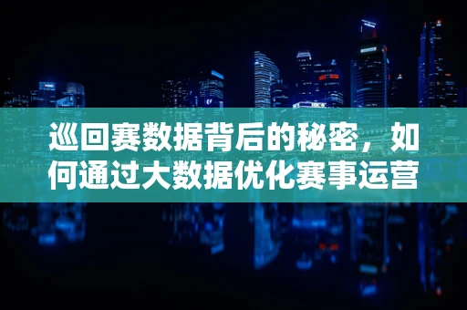 巡回赛数据背后的秘密，如何通过大数据优化赛事运营？