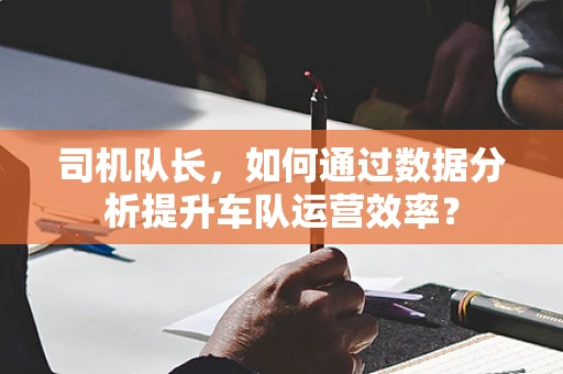 司机队长，如何通过数据分析提升车队运营效率？