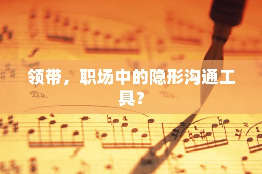 领带，职场中的隐形沟通工具？