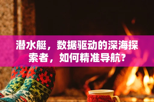 潜水艇，数据驱动的深海探索者，如何精准导航？
