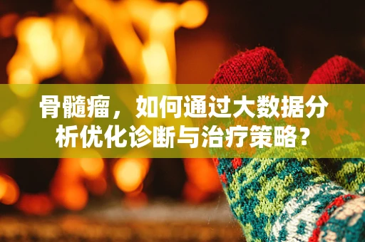 骨髓瘤，如何通过大数据分析优化诊断与治疗策略？
