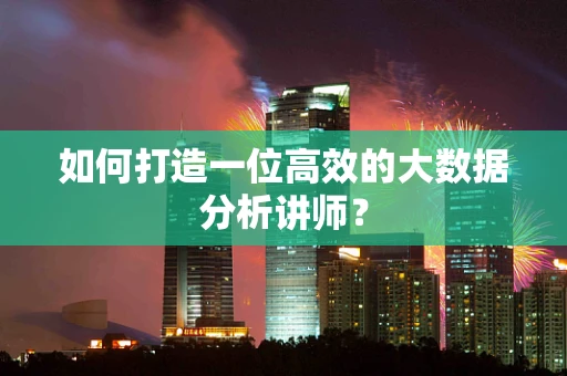 如何打造一位高效的大数据分析讲师？