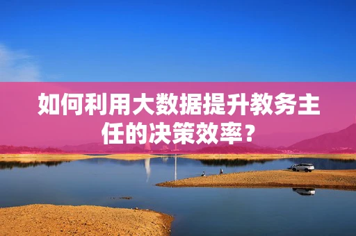 如何利用大数据提升教务主任的决策效率？