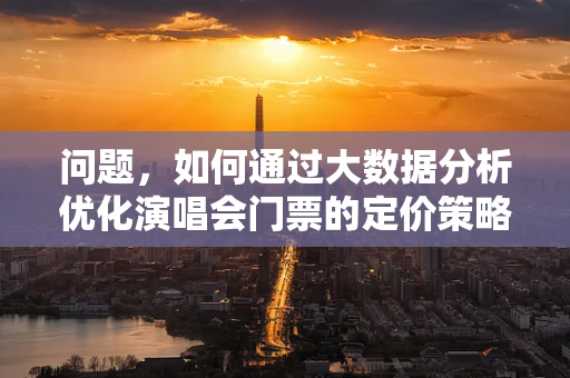 问题，如何通过大数据分析优化演唱会门票的定价策略？