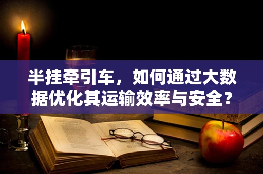半挂牵引车，如何通过大数据优化其运输效率与安全？