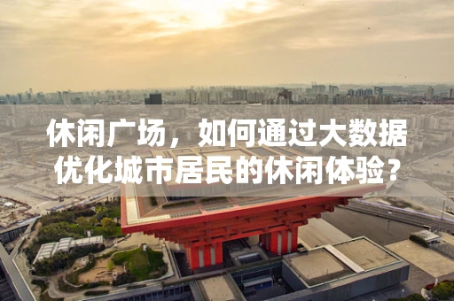 休闲广场，如何通过大数据优化城市居民的休闲体验？