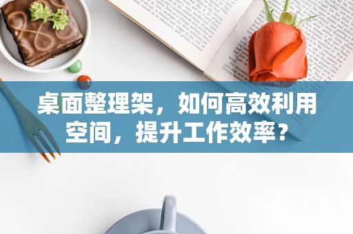 桌面整理架，如何高效利用空间，提升工作效率？