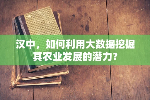汉中，如何利用大数据挖掘其农业发展的潜力？