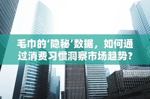 毛巾的‘隐秘’数据，如何通过消费习惯洞察市场趋势？