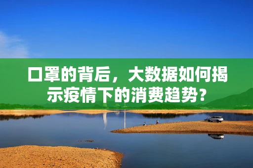 口罩的背后，大数据如何揭示疫情下的消费趋势？