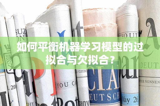如何平衡机器学习模型的过拟合与欠拟合？