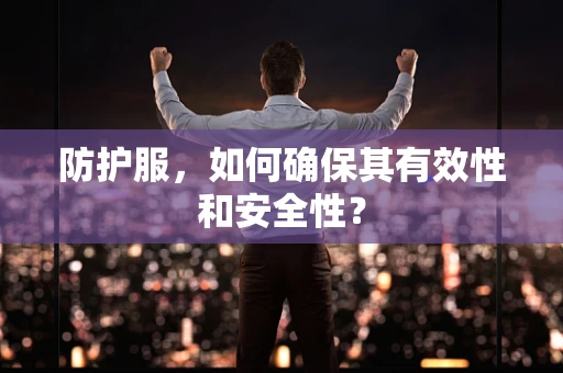 防护服，如何确保其有效性和安全性？