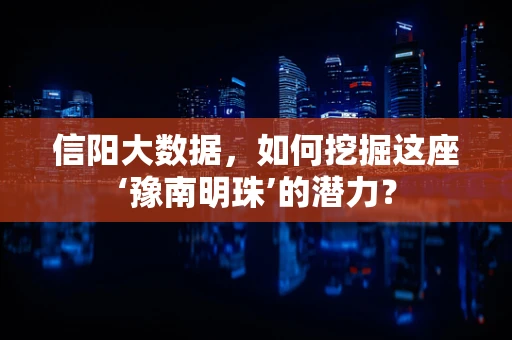 信阳大数据，如何挖掘这座‘豫南明珠’的潜力？