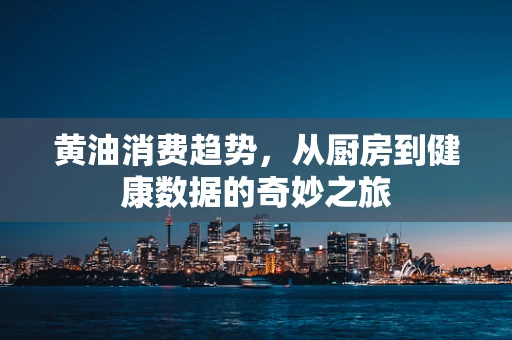 黄油消费趋势，从厨房到健康数据的奇妙之旅