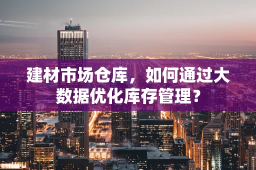 建材市场仓库，如何通过大数据优化库存管理？