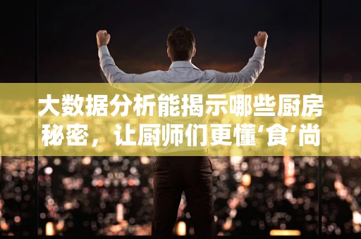 大数据分析能揭示哪些厨房秘密，让厨师们更懂‘食’尚？