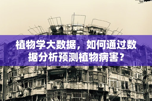 植物学大数据，如何通过数据分析预测植物病害？