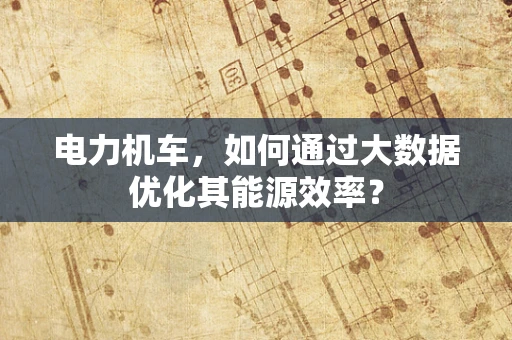 电力机车，如何通过大数据优化其能源效率？