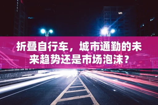 折叠自行车，城市通勤的未来趋势还是市场泡沫？