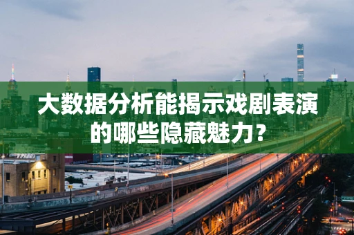 大数据分析能揭示戏剧表演的哪些隐藏魅力？