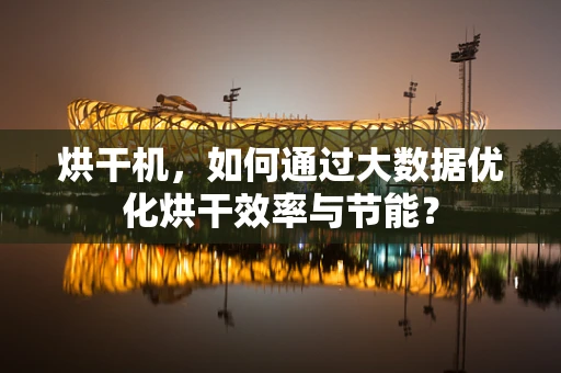 烘干机，如何通过大数据优化烘干效率与节能？