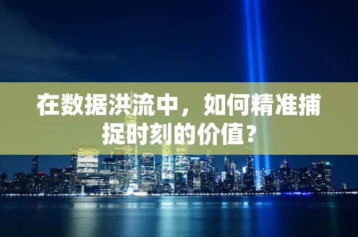 在数据洪流中，如何精准捕捉时刻的价值？