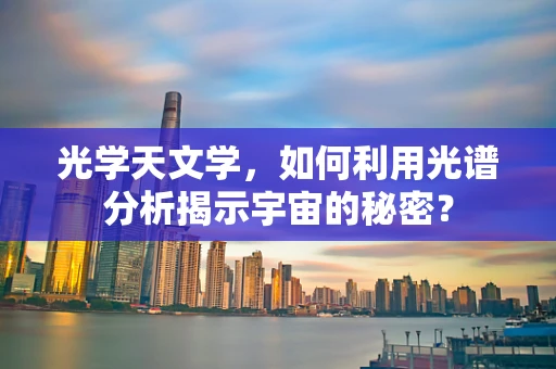 光学天文学，如何利用光谱分析揭示宇宙的秘密？