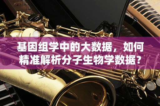 基因组学中的大数据，如何精准解析分子生物学数据？