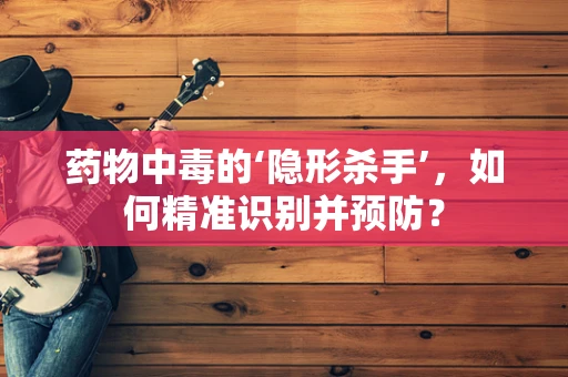 药物中毒的‘隐形杀手’，如何精准识别并预防？