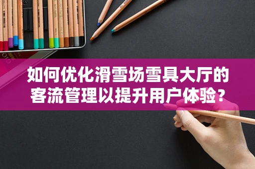如何优化滑雪场雪具大厅的客流管理以提升用户体验？