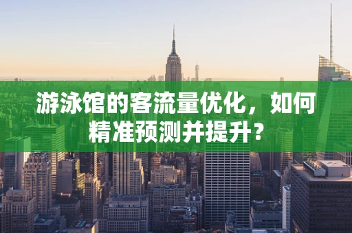 游泳馆的客流量优化，如何精准预测并提升？