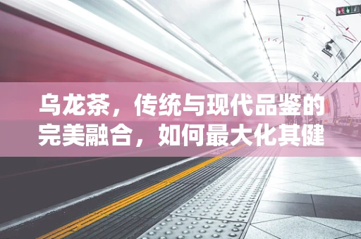 乌龙茶，传统与现代品鉴的完美融合，如何最大化其健康效益？