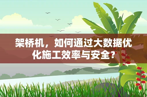 架桥机，如何通过大数据优化施工效率与安全？