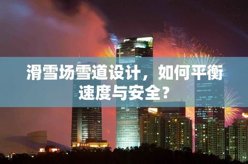 滑雪场雪道设计，如何平衡速度与安全？