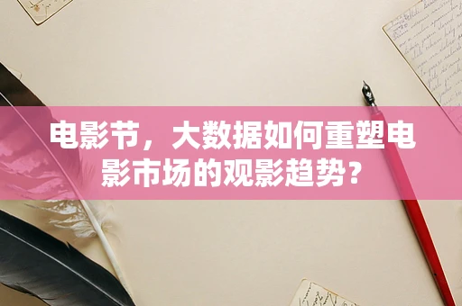 电影节，大数据如何重塑电影市场的观影趋势？