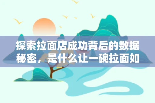 探索拉面店成功背后的数据秘密，是什么让一碗拉面如此拉风？