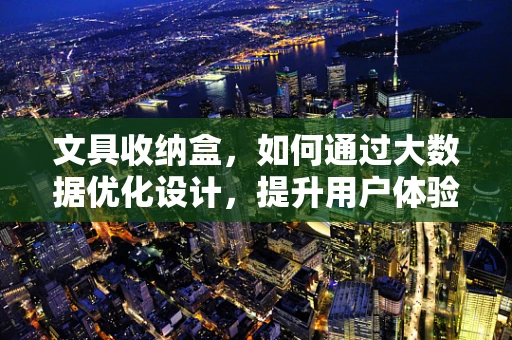 文具收纳盒，如何通过大数据优化设计，提升用户体验？