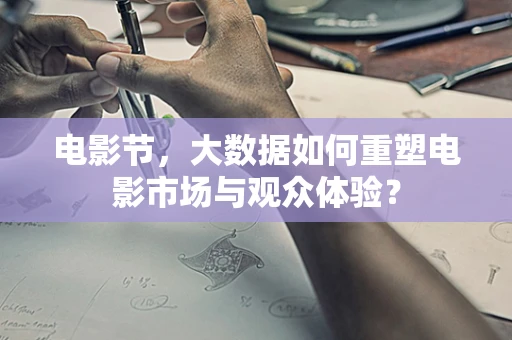 电影节，大数据如何重塑电影市场与观众体验？