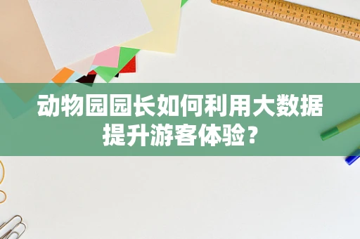 动物园园长如何利用大数据提升游客体验？