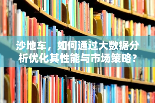 沙地车，如何通过大数据分析优化其性能与市场策略？