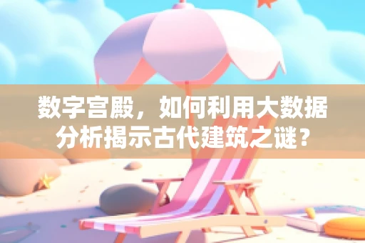 数字宫殿，如何利用大数据分析揭示古代建筑之谜？