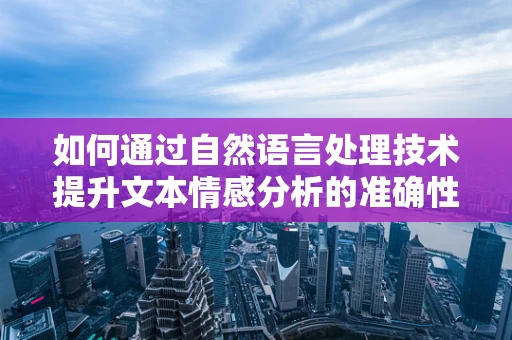 如何通过自然语言处理技术提升文本情感分析的准确性？