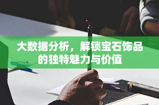 大数据分析，解锁宝石饰品的独特魅力与价值