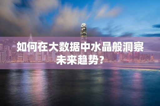 如何在大数据中水晶般洞察未来趋势？