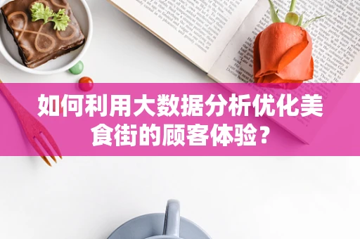 如何利用大数据分析优化美食街的顾客体验？