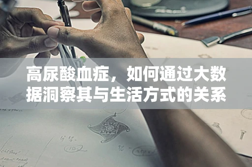 高尿酸血症，如何通过大数据洞察其与生活方式的关系？