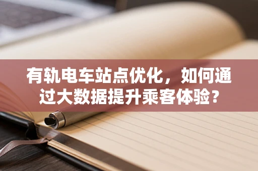 有轨电车站点优化，如何通过大数据提升乘客体验？
