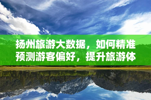 扬州旅游大数据，如何精准预测游客偏好，提升旅游体验？